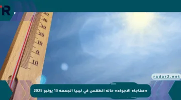 «مفاجأة الأجواء» حالة الطقس في ليبيا الجمعة 13 يونيو 2025